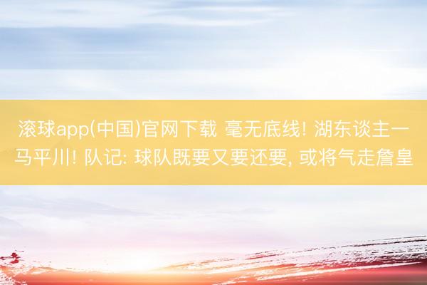 滚球app(中国)官网下载 毫无底线! 湖东谈主一马平川! 队记: 球队既要又要还要， 或将气走詹皇