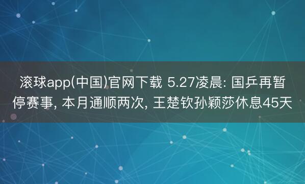 滚球app(中国)官网下载 5.27凌晨: 国乒再暂停赛事， 本月通顺两次， 王楚钦孙颖莎休息45天