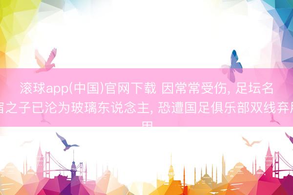 滚球app(中国)官网下载 因常常受伤， 足坛名宿之子已沦为玻璃东说念主， 恐遭国足俱乐部双线弃用