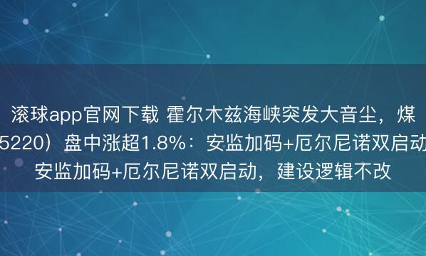滚球app官网下载 霍尔木兹海峡突发大音尘，煤炭ETF国泰（515220）盘中涨超1.8%：安监加码+厄尔尼诺双启动，建设逻辑不改