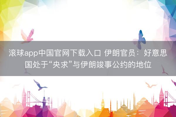 滚球app中国官网下载入口 伊朗官员：好意思国处于“央求”与伊朗竣事公约的地位