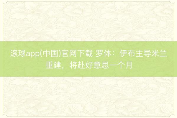 滚球app(中国)官网下载 罗体：伊布主导米兰重建，将赴好意思一个月
