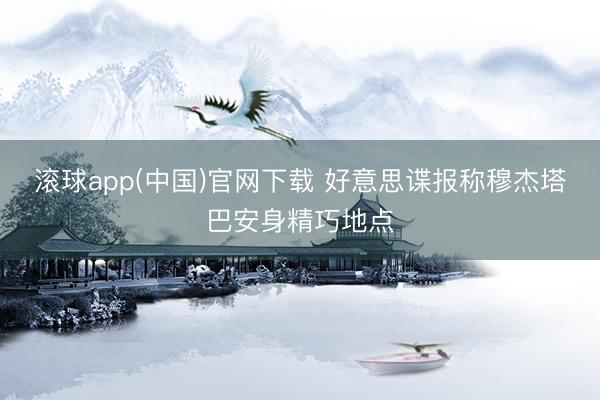 滚球app(中国)官网下载 好意思谍报称穆杰塔巴安身精巧地点