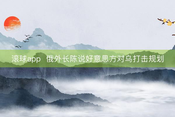 滚球app  俄外长陈说好意思方对乌打击规划