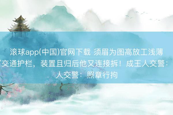 滚球app(中国)官网下载 须眉为图高放工浅薄竟“手撕”交通护栏，装置且归后他又连接拆！成王人交警：照章行拘