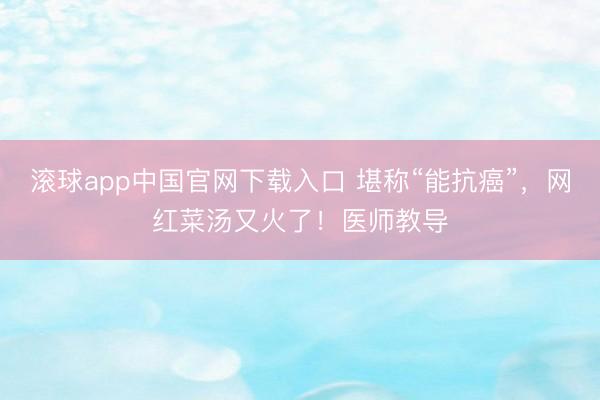 滚球app中国官网下载入口 堪称“能抗癌”,网红菜汤又火了!医师教导
