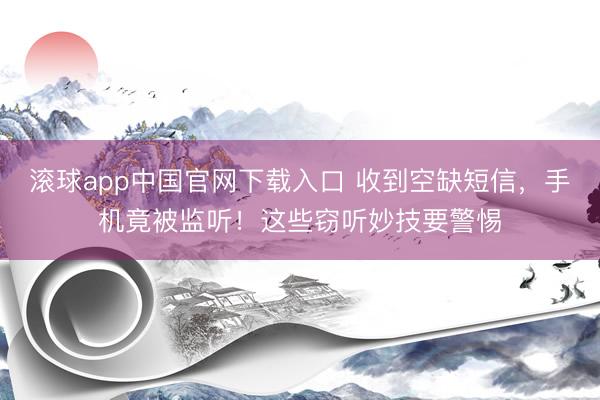 滚球app中国官网下载入口 收到空缺短信，手机竟被监听！这些窃听妙技要警惕