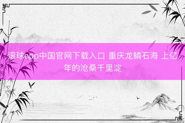 滚球app中国官网下载入口 重庆龙鳞石海 上亿年的沧桑千里淀