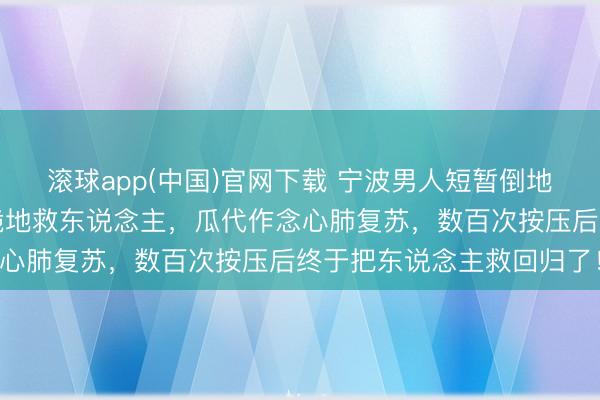 滚球app(中国)官网下载 宁波男人短暂倒地不起，途经民警和市民跪地救东说念主，瓜代作念心肺复苏，<a href=