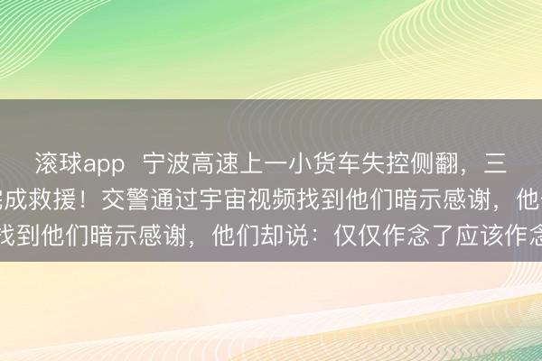 滚球app  宁波高速上一小货车失控侧翻，三位司机轻薄泊车，<a href=
