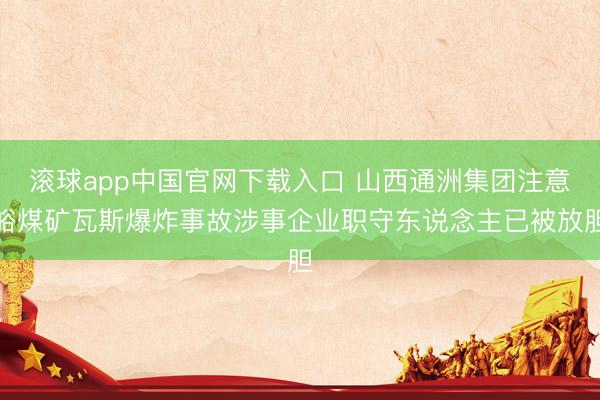 滚球app中国官网下载入口 山西通洲集团注意峪煤矿瓦斯爆炸事故涉事企业职守东说念主已被放胆