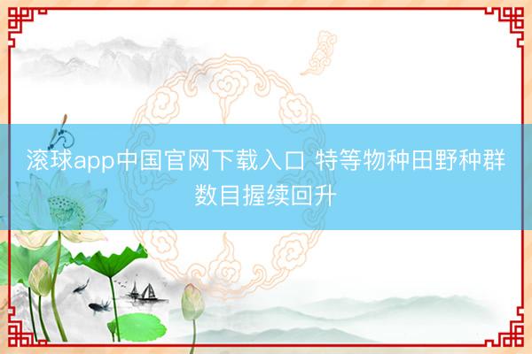 滚球app中国官网下载入口 特等物种田野种群数目握续回升