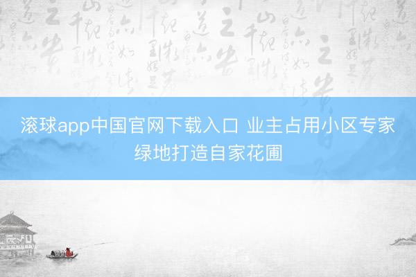 滚球app中国官网下载入口 业主占用小区专家绿地打造自家花圃