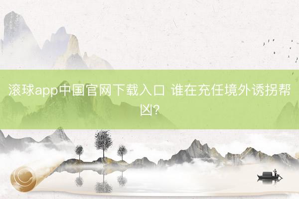 滚球app中国官网下载入口 谁在充任境外诱拐帮凶？