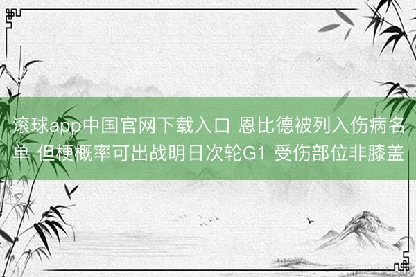 滚球app中国官网下载入口 恩比德被列入伤病名单 但梗概率可出战明日次轮G1 受伤部位非膝盖