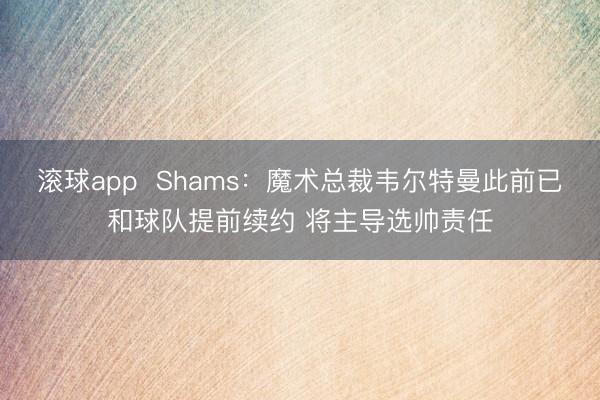 滚球app  Shams：魔术总裁韦尔特曼此前已和球队提前续约 将主导选帅责任