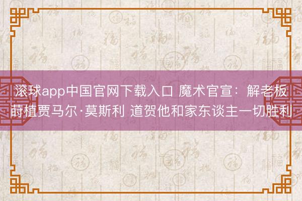 滚球app中国官网下载入口 魔术官宣:解老板莳植贾马尔·莫斯利 道贺他和家东谈主一切胜利