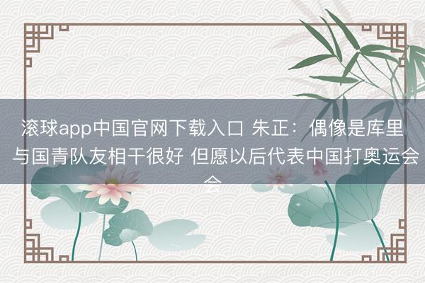 滚球app中国官网下载入口 朱正：偶像是库里 与国青队友相干很好 但愿以后代表中国打奥运会