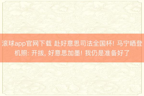 滚球app官网下载 赴好意思司法全国杯! 马宁晒登机照: 开拔， 好意思加墨! 我仍是准备好了