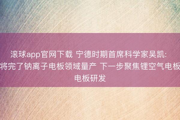 滚球app官网下载 宁德时期首席科学家吴凯: 本年将完了钠离子电板领域量产 下一步聚焦锂空气电板研发