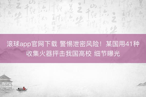 滚球app官网下载 警惕泄密风险！某国用41种收集火器抨击我国高校 细节曝光