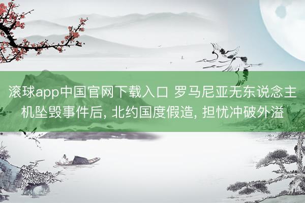 滚球app中国官网下载入口 罗马尼亚无东说念主机坠毁事件后， 北约国度假造， 担忧冲破外溢
