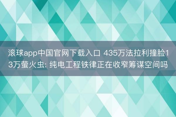 滚球app中国官网下载入口 435万法拉利撞脸13万萤火虫: 纯电工程铁律正在收窄筹谋空间吗
