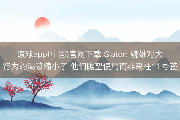 滚球app(中国)官网下载 Slater: 骁雄对大行为的渴慕缩小了 他们瞻望使用而非来往11号签