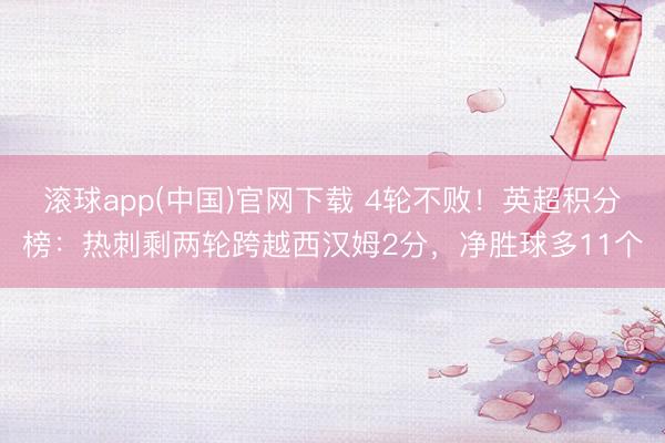 滚球app(中国)官网下载 4轮不败！英超积分榜：热刺剩两轮跨越西汉姆2分，净胜球多11个