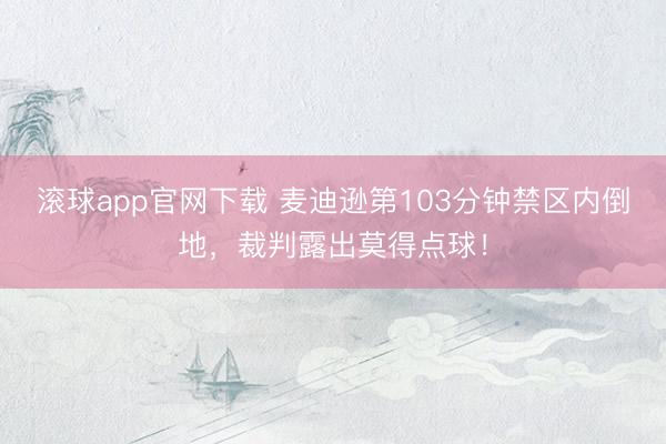 滚球app官网下载 麦迪逊第103分钟禁区内倒地，裁判露出莫得点球！