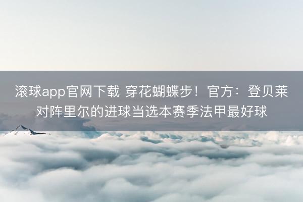 滚球app官网下载 穿花蝴蝶步!官方:登贝莱对阵里尔的进球当选本赛季法甲最好球