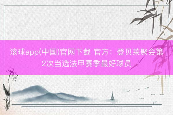 滚球app(中国)官网下载 官方：登贝莱聚会第2次当选法甲赛季最好球员