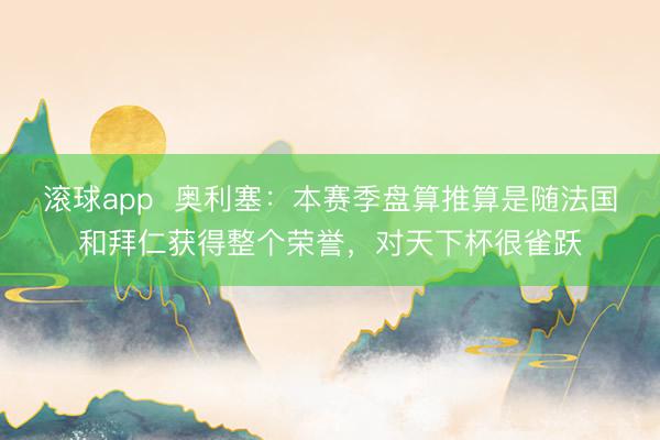 滚球app  奥利塞：本赛季盘算推算是随法国和拜仁获得整个荣誉，对天下杯很雀跃