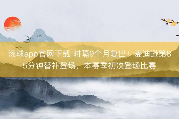 滚球app官网下载 时隔9个月复出！麦迪逊第85分钟替补登场，本赛季初次登场比赛