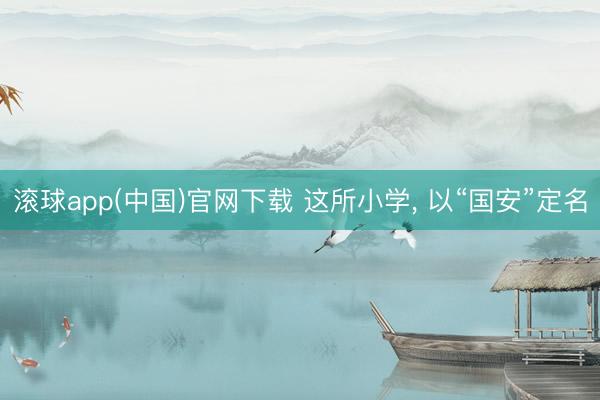 滚球app(中国)官网下载 这所小学， 以“国安”定名