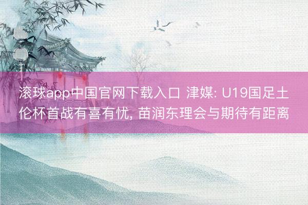滚球app中国官网下载入口 津媒: U19国足土伦杯首战有喜有忧， 苗润东理会与期待有距离