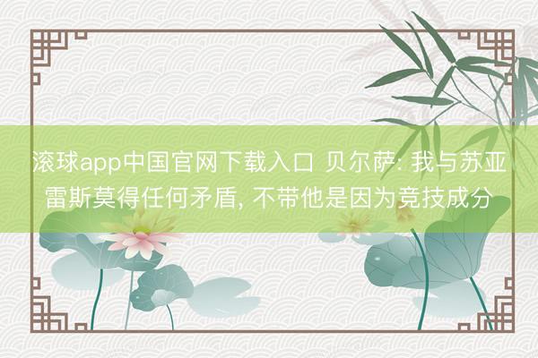 滚球app中国官网下载入口 贝尔萨: 我与苏亚雷斯莫得任何矛盾， 不带他是因为竞技成分