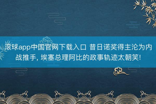 滚球app中国官网下载入口 昔日诺奖得主沦为内战推手， 埃塞总理阿比的政事轨迹太朝笑!
