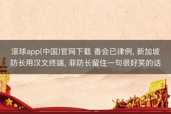 滚球app(中国)官网下载 香会已律例, 新加坡防长用汉文终端, 菲防长留住一句很好笑的话