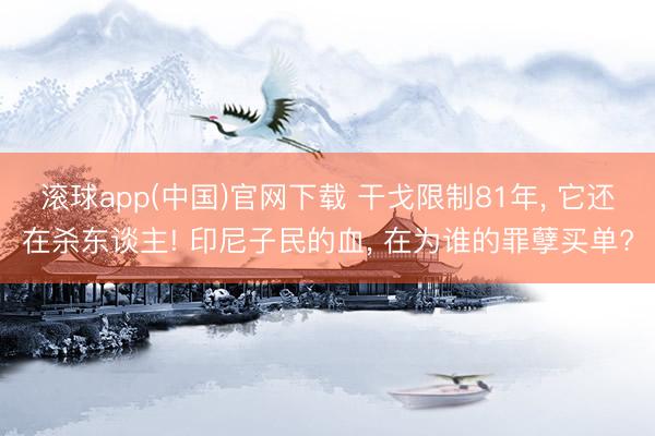 滚球app(中国)官网下载 干戈限制81年， 它还在杀东谈主! 印尼子民的血， 在为谁的罪孽买单?