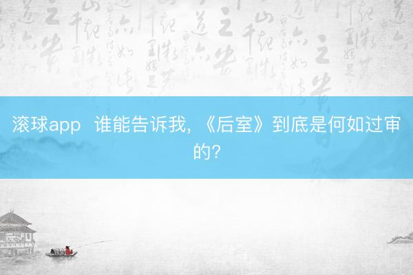 滚球app  谁能告诉我， 《后室》到底是何如过审的?