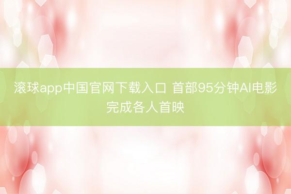 滚球app中国官网下载入口 首部95分钟AI电影完成各人首映