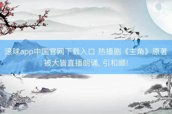 滚球app中国官网下载入口 热播剧《主角》原著被大皆直播朗诵， 引和顺!
