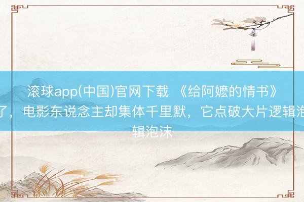 滚球app(中国)官网下载 《给阿嬷的情书》火了，电影东说念主却集体千里默，它点破大片逻辑泡沫