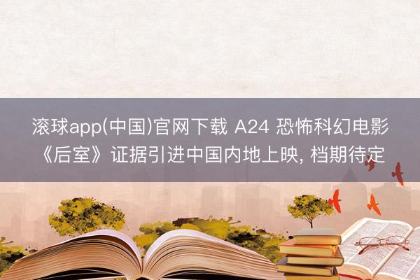 滚球app(中国)官网下载 A24 恐怖科幻电影《后室》证据引进中国内地上映， 档期待定