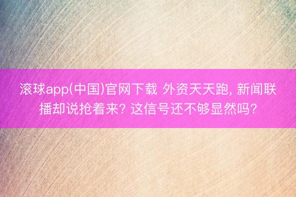 滚球app(中国)官网下载 外资天天跑， 新闻联播却说抢着来? 这信号还不够显然吗?
