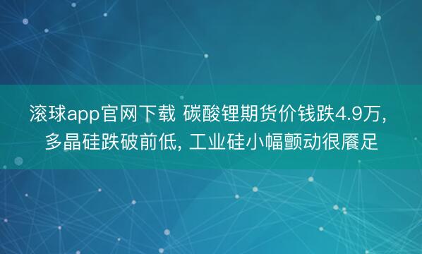 滚球app官网下载 碳酸锂期货价钱跌4.9万， 多晶硅跌破前低， 工业硅小幅颤动很餍足