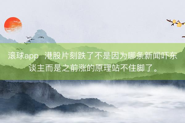 滚球app  港股片刻跌了不是因为哪条新闻吓东谈主而是之前涨的原理站不住脚了。