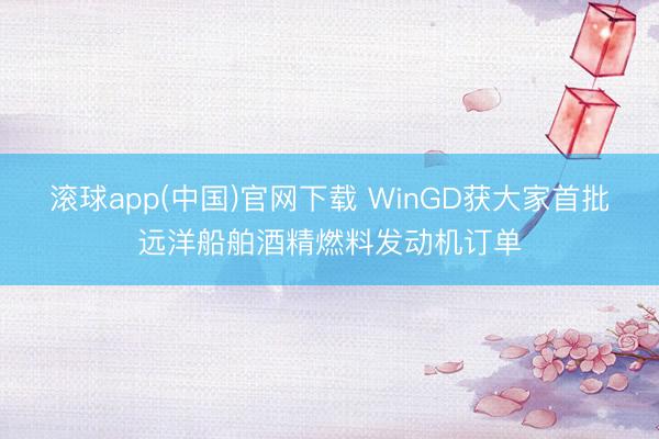 滚球app(中国)官网下载 WinGD获大家首批远洋船舶酒精燃料发动机订单