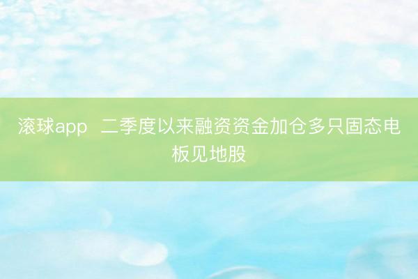 滚球app  二季度以来融资资金加仓多只固态电板见地股